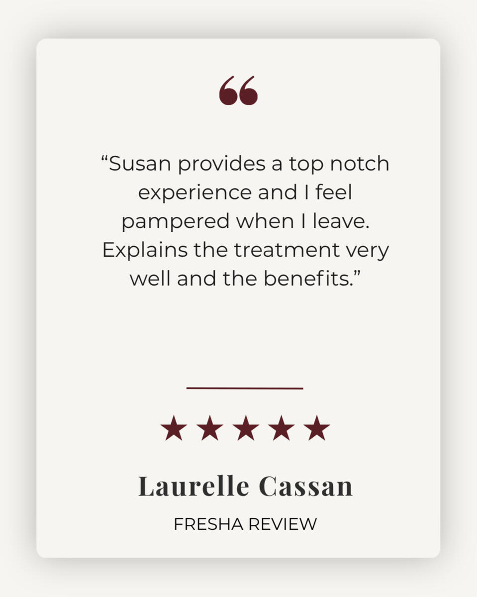 5 Star Client Review 5 star review - "Susan provides a top notch experience and I feel pampered when I leave. Explains the treatment very well and the benefits." - Laurelle Cassan